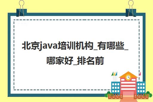 北京java培训机构_有哪些_哪家好_排名前十推荐