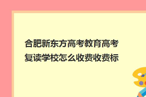 合肥新东方高考教育高考复读学校怎么收费收费标准汇总一览(新东方高考复读班怎么样)