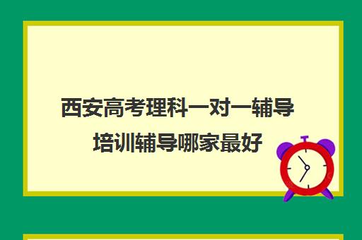 西安高考理科一对一辅导培训辅导哪家最好(西安高三补课机构哪个比较好)