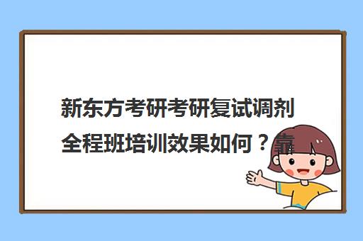 新东方考研考研复试调剂全程班培训效果如何？靠谱吗（考研复试一般能过吗）