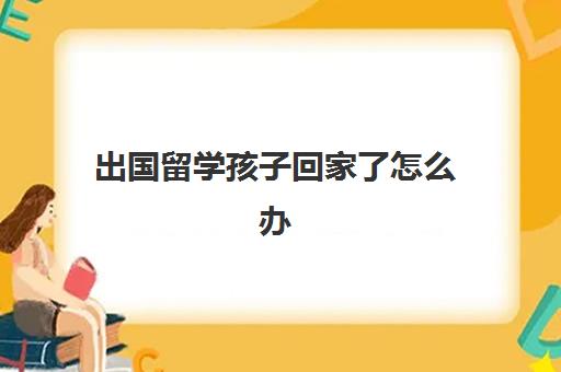 出国留学孩子回家了怎么办(普通家庭出国留学)