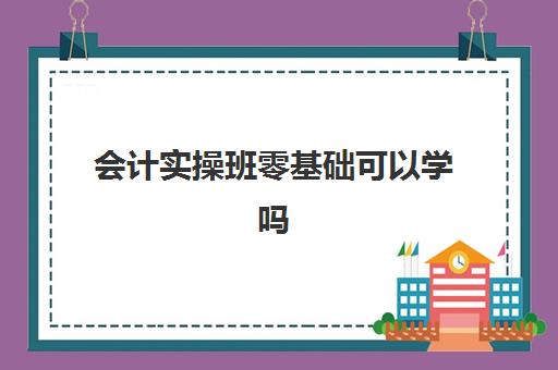 会计实操班零基础可以学吗(学会计自学好还是培训班好)