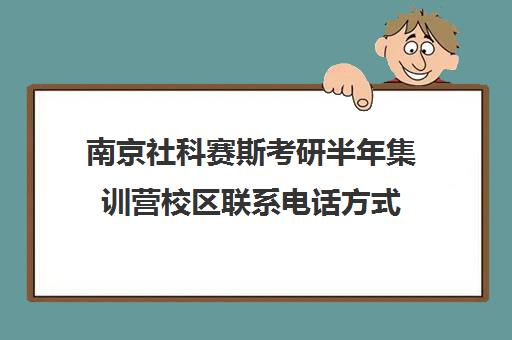 南京社科赛斯考研半年集训营校区联系电话方式（社科赛斯考研机构怎么样）