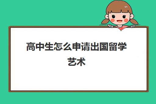 高中生怎么申请出国留学艺术(高中学生出国留学流程)