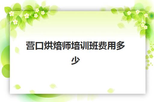 营口烘焙师培训班费用多少(营口计算机培训班速成班)