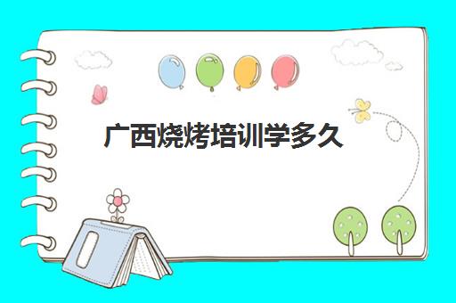 广西烧烤培训学多久(去哪里学烧烤技术)