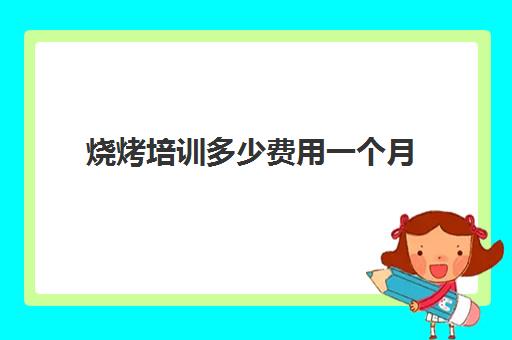 烧烤培训多少费用一个月(散打培训班收费标准)