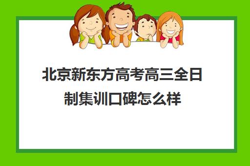 北京新东方高考高三全日制集训口碑怎么样（高三全日制学校及费用）