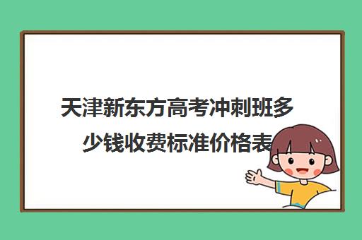 天津新东方高考冲刺班多少钱收费标准价格表(新东方高考冲刺班封闭式全日制)