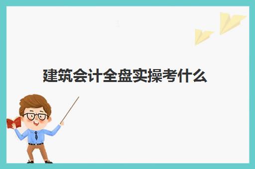 建筑会计全盘实操考什么(建筑业会计科目明细表)