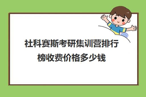 社科赛斯考研集训营排行榜收费价格多少钱（社科赛斯机构怎么样）