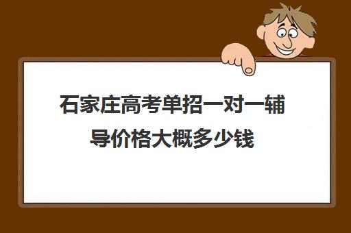 石家庄高考单招一对一辅导价格大概多少钱(石家庄单招培训机构)