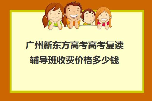 广州新东方高考高考复读辅导班收费价格多少钱(高中复读费用)