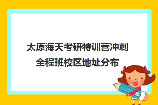 太原海天考研特训营冲刺全程班校区地址分布（太原考研培训机构排名前十）