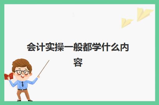 会计实操一般都学什么内容(基础会计是学什么的)