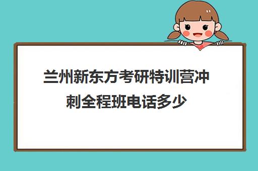 兰州新东方考研特训营冲刺全程班电话多少（兰州考研培训机构哪家好）