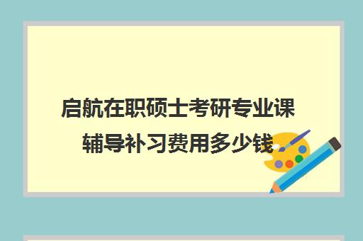 启航在职硕士考研专业课辅导补习费用多少钱