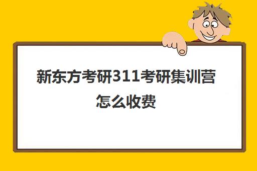 新东方考研311考研集训营怎么收费（新东方考研集训营有用吗）