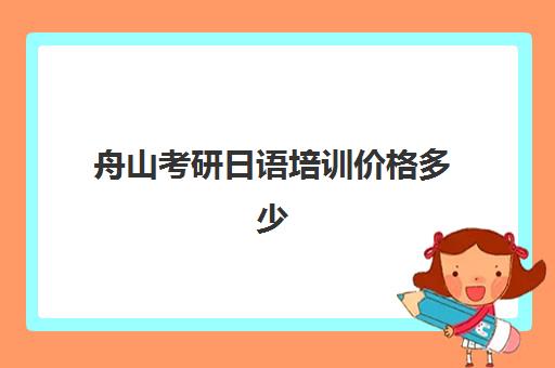 舟山考研日语培训价格多少(考研培训学校收费标准)