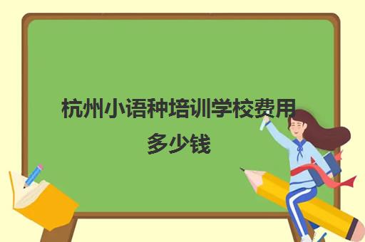 杭州小语种培训学校费用多少钱(小语种培训班一般多少钱)