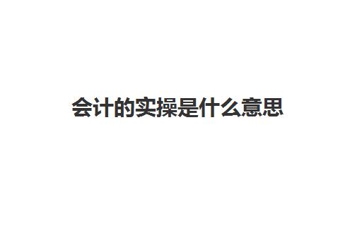 会计的实操是什么意思(什么是会计实训)