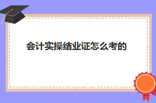 会计实操结业证怎么考的(会计从业需要考什么证)