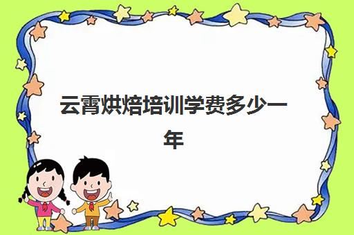 云霄烘焙培训学费多少一年(学烘焙的学费)