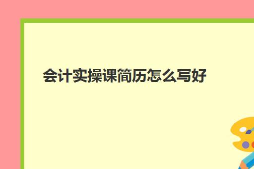 会计实操课简历怎么写好(会计工作经验怎么写)