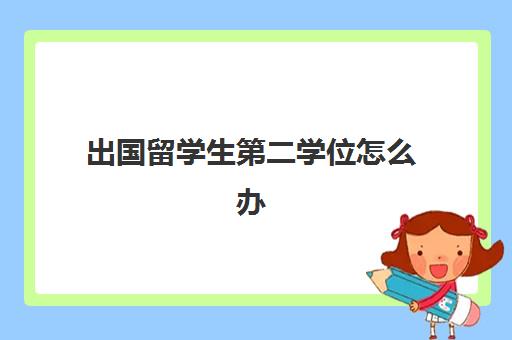 出国留学生第二学位怎么办(一般大几出国留学)