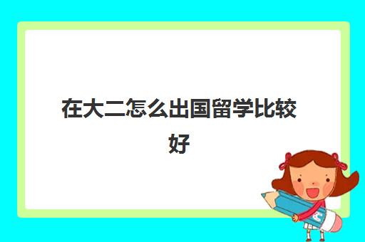 在大二怎么出国留学比较好(大一出国还是大二出国留学)