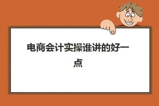 电商会计实操谁讲的好一点(电商内账会计轻松吗)