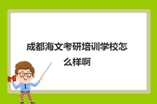 成都海文考研培训学校怎么样啊(成都市考研培训机构排名前十)