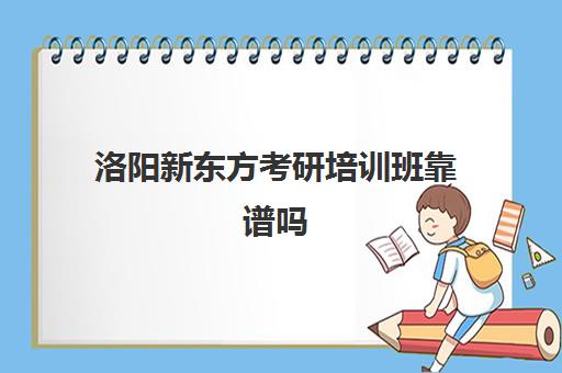 洛阳新东方考研培训班靠谱吗(新东方考研班一般多少钱)