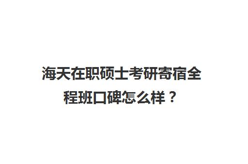 海天在职硕士考研寄宿全程班口碑怎么样？（在职考研机构实力排名最新）