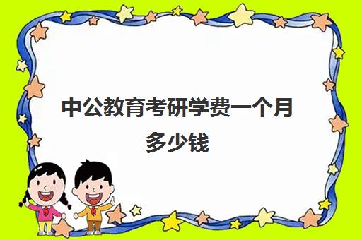 中公教育考研学费一个月多少钱(中公教育口碑怎么样)