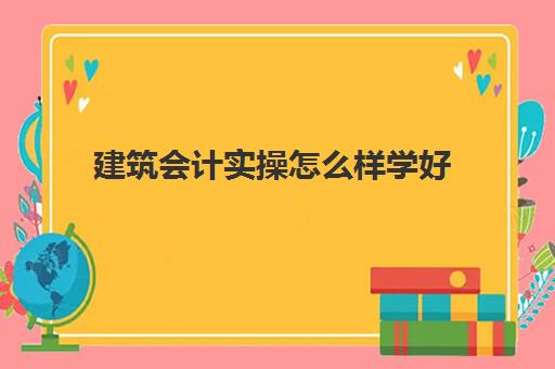 建筑会计实操怎么样学好(没有经验做建筑会计难吗)