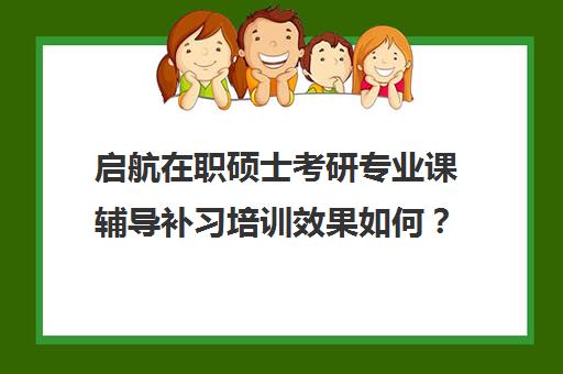 启航在职硕士考研专业课辅导补习培训效果如何？靠谱吗