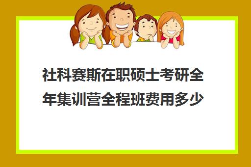 社科赛斯在职硕士考研全年集训营全程班费用多少钱（社科赛斯mba价格一览）