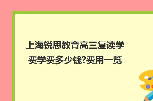 上海锐思教育高三复读学费学费多少钱?费用一览表（上海复读学校学费一般标准）