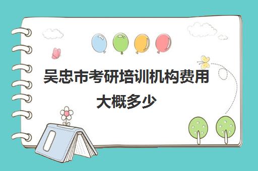 吴忠市考研培训机构费用大概多少(考研的培训机构排名榜)