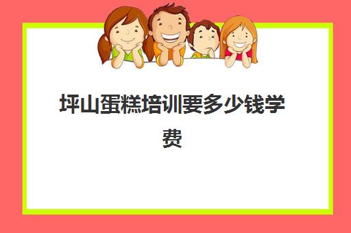 坪山蛋糕培训要多少钱学费(糕点培训学校学费多少)