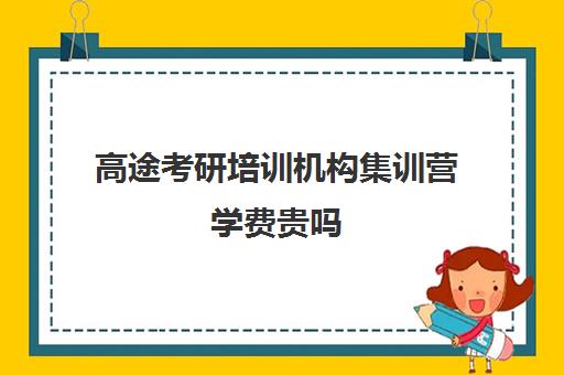 高途考研培训机构集训营学费贵吗（研途考研报班多少钱）