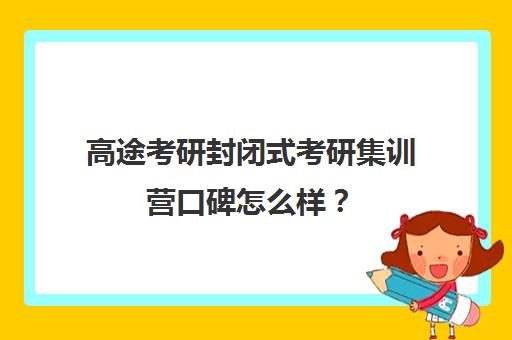 高途考研封闭式考研集训营口碑怎么样？（太原封闭式考研集训营）