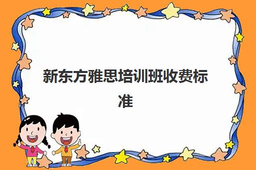 新东方雅思培训班收费标准(新东方雅思集训班多少钱)