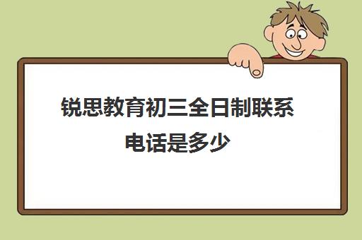 锐思教育初三全日制联系电话是多少（全日制初三培训机构有效果吗）