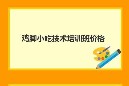 鸡脚小吃技术培训班价格(全国最有名的小吃培训)