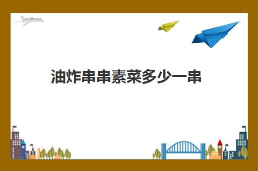 油炸串串素菜多少一串(炸串的利润是多少呢?)