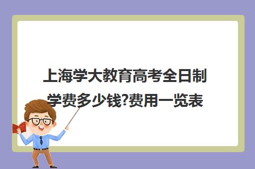 上海学大教育高考全日制学费多少钱?费用一览表（上海成考报名费用大概要多少）