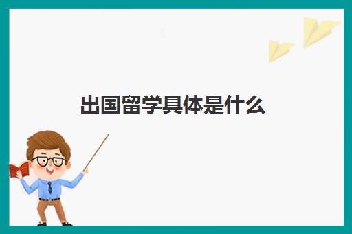 出国留学具体是什么(一般大几出国留学)