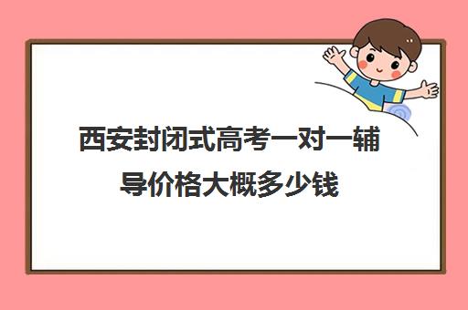 西安封闭式高考一对一辅导价格大概多少钱(高三辅导一对一多少钱)